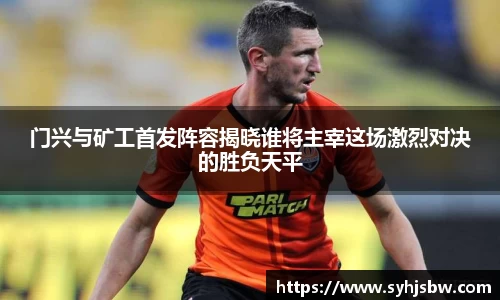 门兴与矿工首发阵容揭晓谁将主宰这场激烈对决的胜负天平