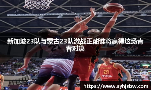 新加坡23队与蒙古23队激战正酣谁将赢得这场青春对决